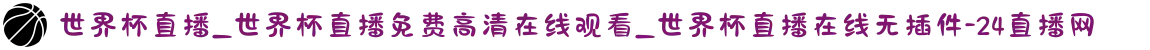 世界杯直播_世界杯直播免费高清在线观看_世界杯直播在线无插件-24直播网